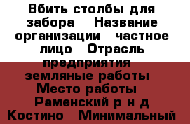 Вбить столбы для забора. › Название организации ­ частное лицо › Отрасль предприятия ­ земляные работы › Место работы ­ Раменский р-н д.Костино › Минимальный оклад ­ 8 000 › Максимальный оклад ­ 8 000 › База расчета процента ­ за единицу - Московская обл., Бронницы г. Работа » Вакансии   